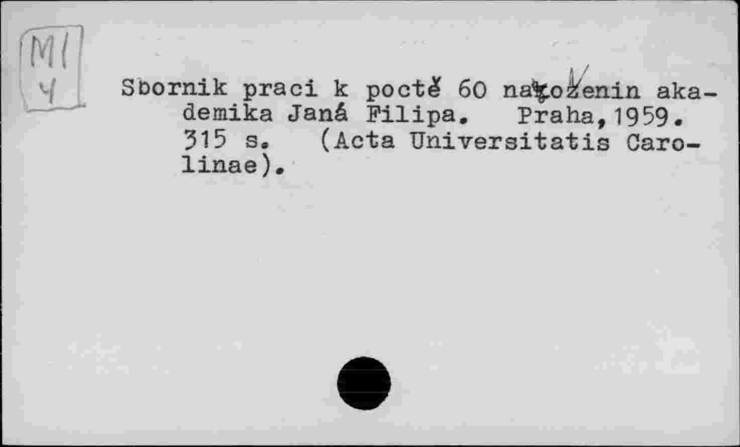 ﻿і
Söornik praci к poct& 60 na^o Berlin aka-demika Janä Filipa. Praha,1959. 515 s. (Acta Univergitatis Carolinas).